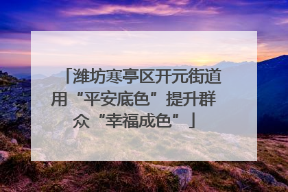 潍坊寒亭区开元街道用“平安底色”提升群众“幸福成色”