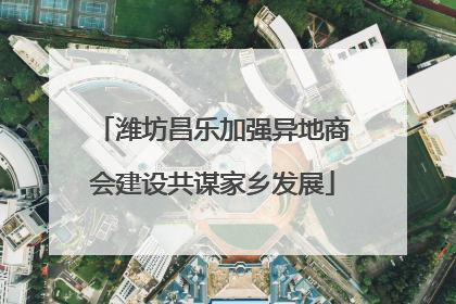 潍坊昌乐加强异地商会建设共谋家乡发展