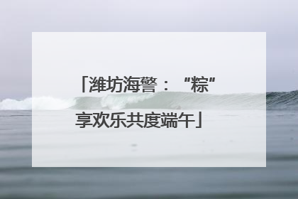 潍坊海警：“粽”享欢乐共度端午