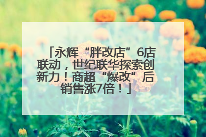 永辉“胖改店”6店联动，世纪联华探索创新力！商超“爆改”后销售涨7倍！