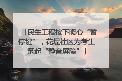 民生工程按下暖心“暂停键”，花堤社区为考生筑起“静音屏障”