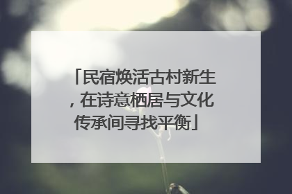 民宿焕活古村新生，在诗意栖居与文化传承间寻找平衡