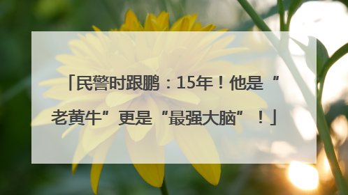 民警时跟鹏：15年！他是“老黄牛”更是“最强大脑”！