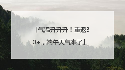 气温升升升！重返30+，端午天气来了