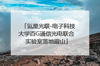 氦星光联-电子科技大学百G通信光电联合实验室落地眉山