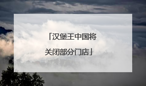 汉堡王中国将关闭部分门店