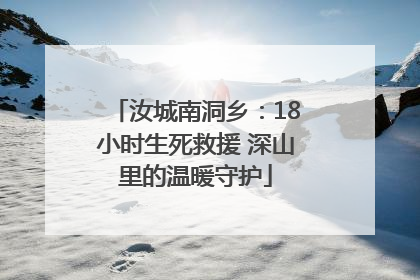 汝城南洞乡：18小时生死救援 深山里的温暖守护