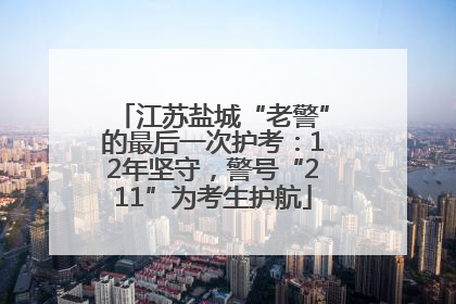 江苏盐城“老警”的最后一次护考：12年坚守，警号“211”为考生护航