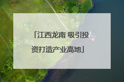 江西龙南 吸引投资打造产业高地