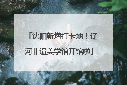 沈阳新增打卡地！辽河非遗美学馆开馆啦