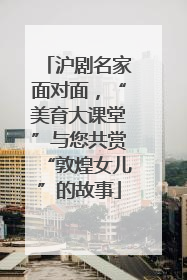沪剧名家面对面，“美育大课堂”与您共赏“敦煌女儿”的故事