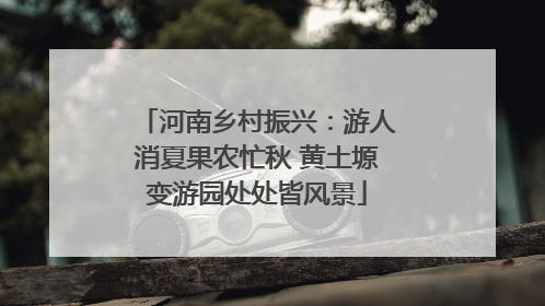 河南乡村振兴：游人消夏果农忙秋 黄土塬变游园处处皆风景