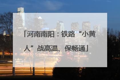 河南南阳：铁路“小黄人”战高温、保畅通