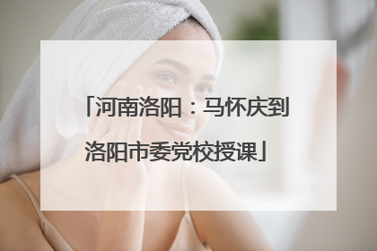 河南洛阳：马怀庆到洛阳市委党校授课