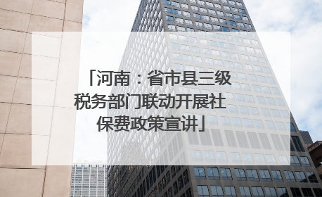 河南：省市县三级税务部门联动开展社保费政策宣讲