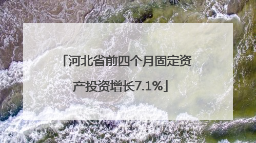 河北省前四个月固定资产投资增长7.1%