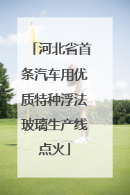 河北省首条汽车用优质特种浮法玻璃生产线点火