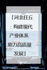 河北任丘：构建现代产业体系 助力高质量发展