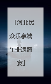 河北民众乐享端午非遗盛宴