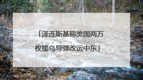 泽连斯基称美国两万枚援乌导弹改运中东