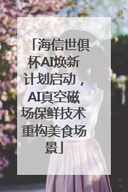 海信世俱杯AI焕新计划启动，AI真空磁场保鲜技术重构美食场景