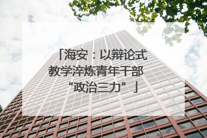 海安：以辩论式教学淬炼青年干部“政治三力”