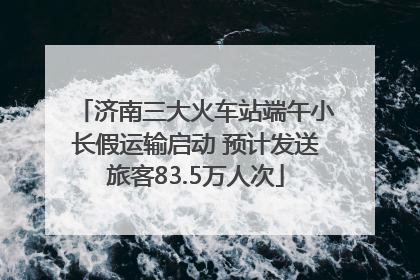 济南三大火车站端午小长假运输启动 预计发送旅客83.5万人次