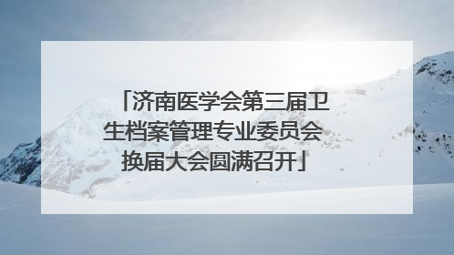 济南医学会第三届卫生档案管理专业委员会换届大会圆满召开