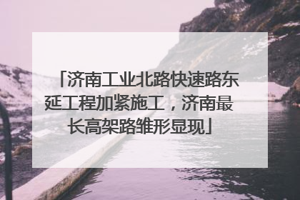 济南工业北路快速路东延工程加紧施工，济南最长高架路雏形显现