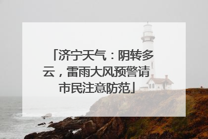 济宁天气：阴转多云，雷雨大风预警请市民注意防范