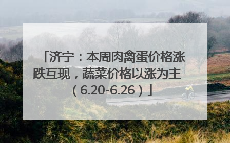 济宁：本周肉禽蛋价格涨跌互现，蔬菜价格以涨为主（6.20-6.26）