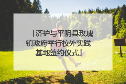 济护与平阴县玫瑰镇政府举行校外实践基地签约仪式