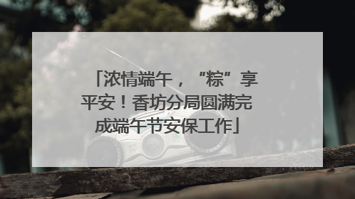 浓情端午，“粽”享平安！香坊分局圆满完成端午节安保工作
