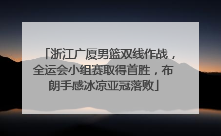 浙江广厦男篮双线作战，全运会小组赛取得首胜，布朗手感冰凉亚冠落败