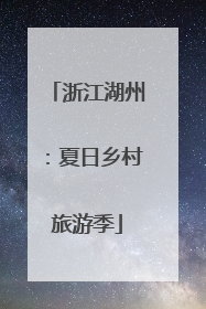 浙江湖州：夏日乡村旅游季