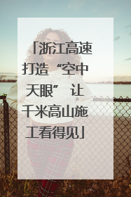 浙江高速打造“空中天眼” 让千米高山施工看得见