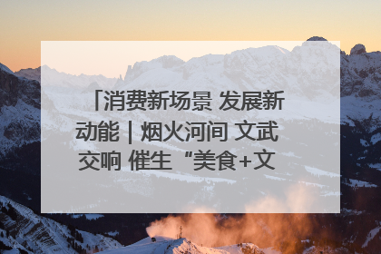 消费新场景 发展新动能｜烟火河间 文武交响 催生“美食+文化”消费新场景