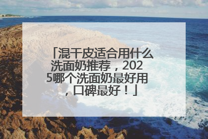 混干皮适合用什么洗面奶推荐，2025哪个洗面奶最好用，口碑最好！