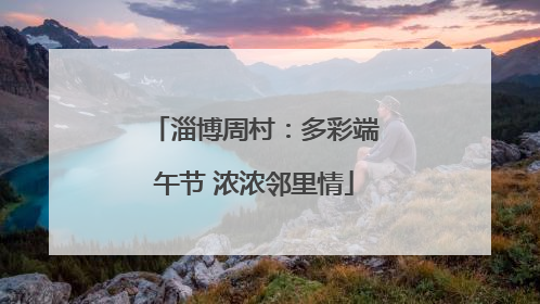 淄博周村：多彩端午节 浓浓邻里情
