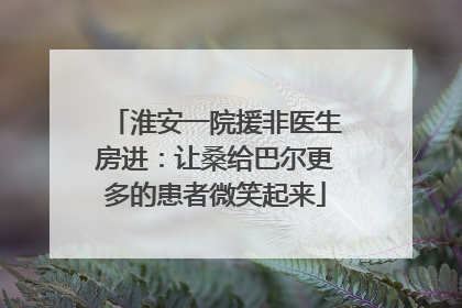 淮安一院援非医生房进：让桑给巴尔更多的患者微笑起来