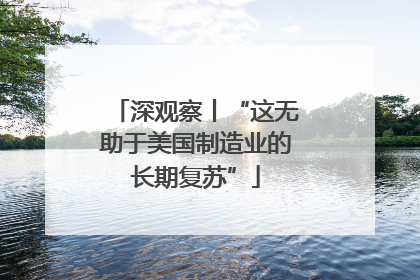 深观察丨“这无助于美国制造业的长期复苏”