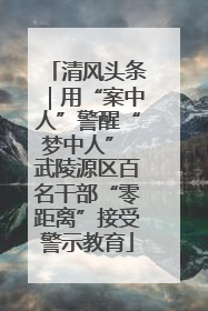 清风头条｜用“案中人”警醒“梦中人” 武陵源区百名干部“零距离”接受警示教育