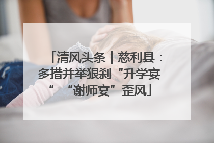 清风头条｜慈利县：多措并举狠刹“升学宴”“谢师宴”歪风