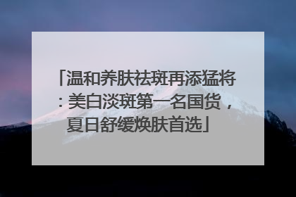 温和养肤祛斑再添猛将：美白淡斑第一名国货，夏日舒缓焕肤首选