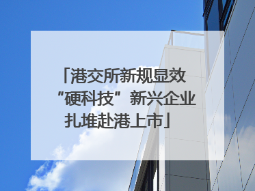 港交所新规显效 “硬科技”新兴企业扎堆赴港上市