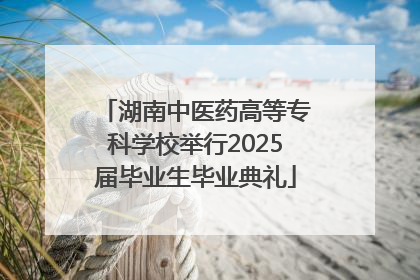 湖南中医药高等专科学校举行2025届毕业生毕业典礼