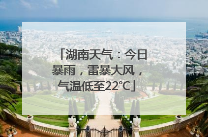 湖南天气：今日暴雨，雷暴大风，气温低至22℃