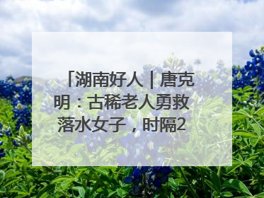 湖南好人｜唐克明：古稀老人勇救落水女子，时隔25年两次所救竟是同一人！