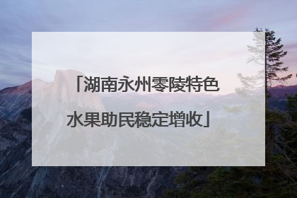 湖南永州零陵特色水果助民稳定增收
