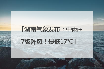 湖南气象发布：中雨+7级阵风！最低17℃